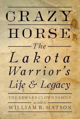 William B. Matson - Crazy Horse: The Lakota Warrior´s Life & Legacy: the Edward Clown Family - 9781423641230 - V9781423641230