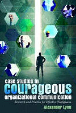 Alexander Lyon - Case Studies in Courageous Organizational Communication: Research and Practice for Effective Workplaces - 9781433131233 - V9781433131233