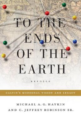 Michael A. G. Haykin - To the Ends of the Earth: Calvin's Missional Vision and Legacy - 9781433523540 - V9781433523540