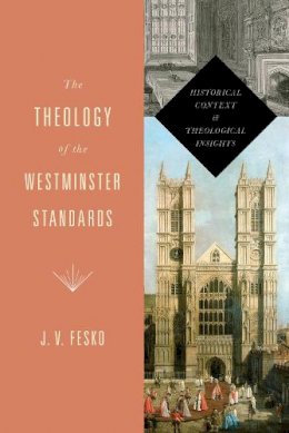 J. V. Fesko - The Theology of the Westminster Standards: Historical Context and Theological Insights - 9781433533112 - V9781433533112