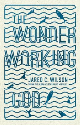 Jared C. Wilson - The Wonder-Working God: Seeing the Glory of Jesus in His Miracles - 9781433536724 - V9781433536724