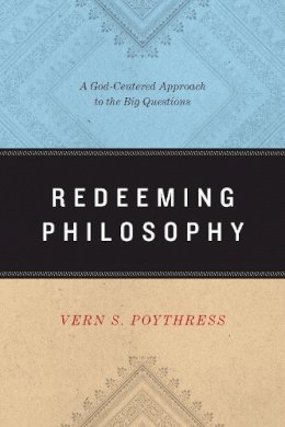 Vern S. Poythress - Redeeming Philosophy: A God-Centered Approach to the Big Questions - 9781433539466 - V9781433539466