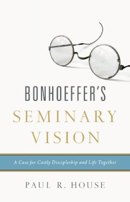 Paul R House - Bonhoeffer´s Seminary Vision: A Case for Costly Discipleship and Life Together - 9781433545443 - V9781433545443