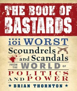 Brian Thornton - The Book of Bastards. 101 Worst Scoundrels and Scandals from the World of Politics and Power.  - 9781440503702 - V9781440503702