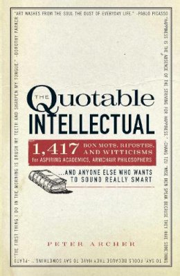 Peter Archer - The Quotable Intellectual: 1,417 Bon Mots, Ripostes, and Witticisms for Aspiring Academics, Armchair PhilosophersAnd Anyone Else Who Wants to Sound Really Smart - 9781440505898 - V9781440505898