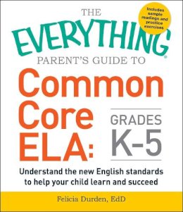 Felicia Durden - The Everything Parent's Guide to Common Core ELA, Grades K-5: Understand the New English Standards to Help Your Child Learn and Succeed - 9781440590566 - V9781440590566