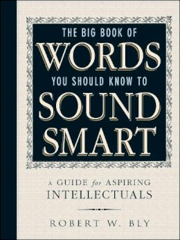 Robert W. Bly - The Big Book Of Words You Should Know To Sound Smart: A Guide for Aspiring Intellectuals - 9781440591068 - V9781440591068