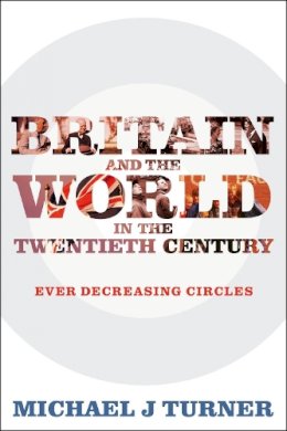 Professor Michael J Turner - Britain and the World in the Twentieth Century: Ever Decreasing Circles - 9781441111579 - V9781441111579