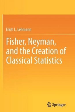 Erich L. Lehmann - Fisher, Neyman, and the Creation of Classical Statistics - 9781441994998 - V9781441994998