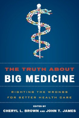 . Ed(S): Brown, Cheryl L.; James, John T. - The Truth About Big Medicine. Righting the Wrongs for Better Health Care.  - 9781442231603 - V9781442231603