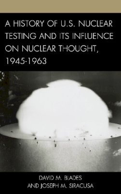 Blades, David M.; Siracusa, Joseph M. - History of U.S. Nuclear Testing and its Influence on Nuclear Thought, 1945-1963 - 9781442232006 - V9781442232006