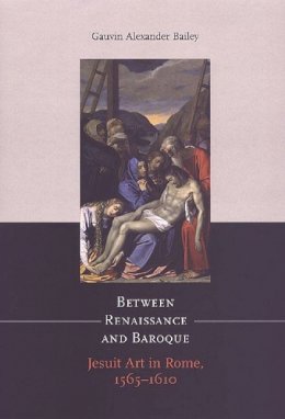 Gauvin Alexander Bailey - Between Renaissance and Baroque: Jesuit Art in Rome, 1565-1610 - 9781442610309 - V9781442610309