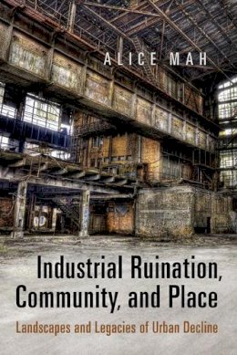 A. Mah - Industrial Ruination, Community and Place: Landscapes and Legacies of Urban Decline - 9781442613577 - V9781442613577