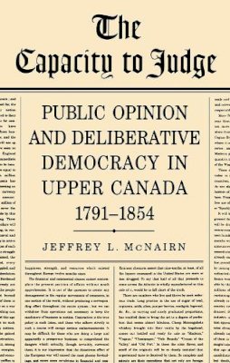 Jeffrey L McNairn - The Capacity To Judge: Public Opinion and Deliberative Democracy in Upper Canada,1791-1854 - 9781442638983 - V9781442638983