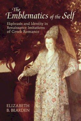 Elizabeth B. Bearden - The Emblematics of the Self. Ekphrasis and Identity in Renaissance Imitations of Greek Romance.  - 9781442643468 - V9781442643468