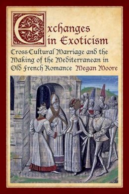 Megan Moore - Exchanges in Exoticism: Cross-Cultural Marriage and the Making of the Mediterranean in Old French Romance - 9781442644694 - V9781442644694