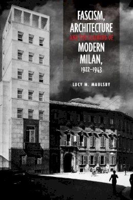 Lucy M. Maulsby - Fascism, Architecture, and the Claiming of Modern Milan, 1922-1943 - 9781442646254 - V9781442646254