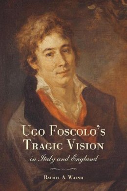 Rachel A.  Walsh - Ugo Foscolo´s Tragic Vision in Italy and England - 9781442649262 - V9781442649262