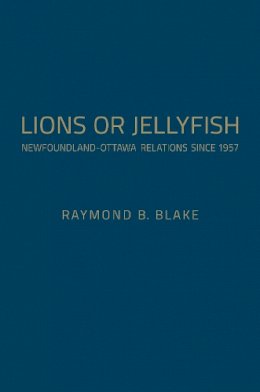 Raymond B. Blake - Lions or Jellyfish: Newfoundland-Ottawa Relations since 1957 - 9781442650251 - V9781442650251