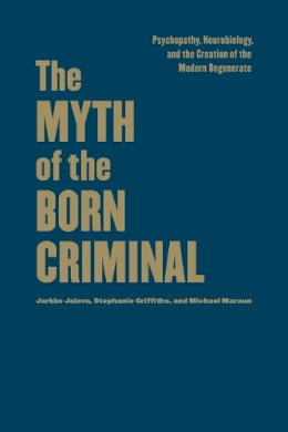 Javala, Jarkko; Griffiths, Stephanie; Maraun, Michael - The Myth of the Born Criminal. Psychopathy, Neurobiology, and the Creation of the Modern Degenerate.  - 9781442650374 - V9781442650374