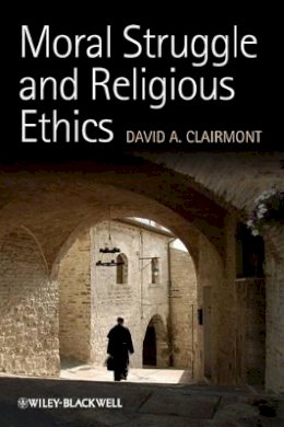 David A. Clairmont - Moral Struggle and Religious Ethics: On the Person as Classic in Comparative Theological Contexts - 9781444336825 - V9781444336825