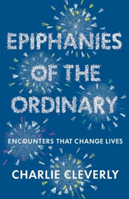 Charlie Cleverly - Epiphanies of the Ordinary: Encounters that change lives - 9781444701944 - V9781444701944