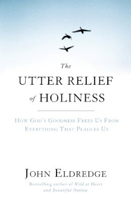 John Eldredge - The Utter Relief of Holiness: How God´s Goodness Frees Us From Everything That Plagues Us - 9781444703283 - V9781444703283