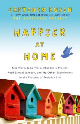 Gretchen Rubin - Happier at Home: Kiss More, Jump More, Abandon a Project, Read Samuel Johnson, and My Other Experiments in the Practice of Everyday Life - 9781444757781 - V9781444757781