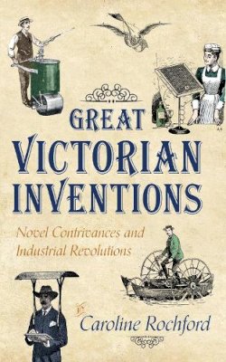 Caroline Rochford - Great Victorian Inventions: Novel Contrivances and Industrial Revolutions - 9781445636177 - V9781445636177