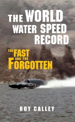 Roy Calley - The World Water Speed Record: The Fast and The Forgotten - 9781445655345 - V9781445655345