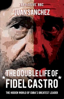 Juan Sanchez - The Double Life of Fidel Castro: The Hidden World of Cuba´s Greatest Leader - 9781445660141 - V9781445660141