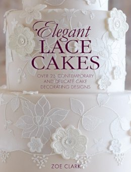 Zoe Clark - Elegant Lace Cakes: Over 25 Contemporary and Delicate Cake Decorating Designs - 9781446305737 - V9781446305737