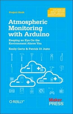 Patrick Di Justo - Atmospheric Monitoring with Arduino: Building Simple Devices to Collect Data About the Environment - 9781449338145 - V9781449338145