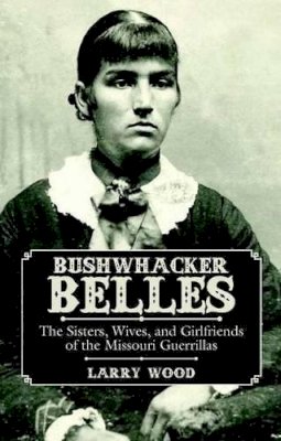 Larry Wood - Bushwhacker Belles: The Sisters, Wives, and Girlfriends of the Missouri Guerrillas - 9781455621569 - V9781455621569