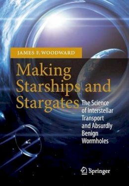 James F. Woodward - Making Starships and Stargates: The Science of Interstellar Transport and Absurdly Benign Wormholes - 9781461456223 - V9781461456223