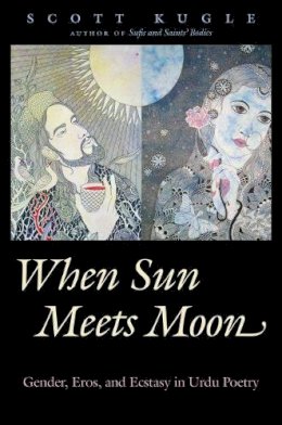 Scott Kugle - When Sun Meets Moon: Gender, Eros, and Ecstasy in Urdu Poetry (Islamic Civilization and Muslim Networks) - 9781469626772 - V9781469626772