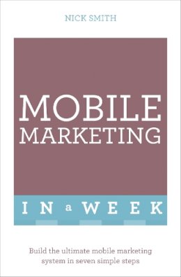 Nick Smith - Mobile Marketing In A Week: Build The Ultimate Mobile Marketing System In Seven Simple Steps - 9781473607507 - V9781473607507