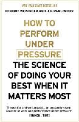 Hendrie Weisinger - How to Perform Under Pressure: The Science of Doing Your Best When It Matters Most - 9781473616318 - V9781473616318