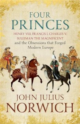 John Julius Norwich - Four Princes: Henry VIII, Francis I, Charles V, Suleiman the Magnificent and the Obsessions that Forged Modern Europe - 9781473632950 - KMO0000993