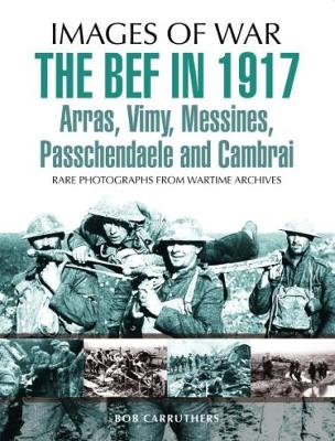 Sir Philip Gibbs - The BEF in 1917: Arras, Vimy, Messines, Passchendaele and Cambrai: Rare Photographs from Wartime Archives - 9781473837799 - V9781473837799