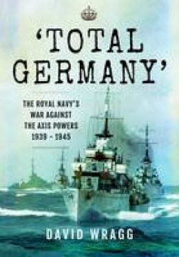 David Wragg - Total Germany: The Royal Navy´s War Against the Axis Powers 1939 - 1945 - 9781473844643 - 9781473844643