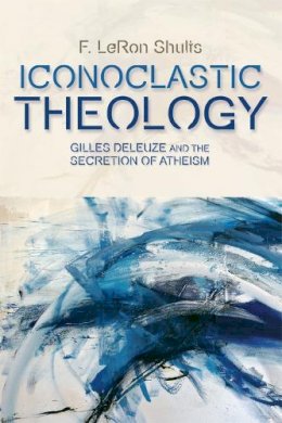 F. Leron Shults - Iconoclastic Theology: Gilles Deleuze and the Secretion of Atheism - 9781474401449 - V9781474401449