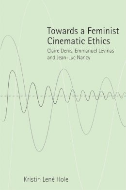 Kristin Lene Hole - Towards a Feminist Cinematic Ethics: Claire Denis, Emmanuel Levinas and Jean-Luc Nancy - 9781474403276 - V9781474403276