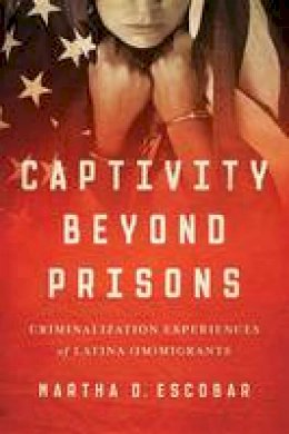 Martha D. Escobar - Captivity Beyond Prisons: Criminalization Experiences of Latina (Im)migrants - 9781477309018 - V9781477309018