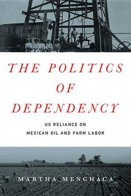 Martha Menchaca - The Politics of Dependency: US Reliance on Mexican Oil and Farm Labor - 9781477309407 - V9781477309407