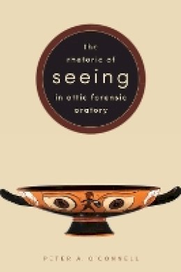 Peter A. O´connell - The Rhetoric of Seeing in Attic Forensic Oratory - 9781477311684 - V9781477311684