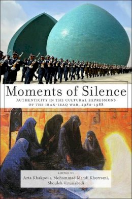 Shouleh Vatanabadi And Mohammad Mehdi Khorrami Edited By Arta Khakpour - Moments of Silence: Authenticity in the Cultural Expressions of the Iran-Iraq War, 1980-1988 - 9781479805099 - 9781479805099