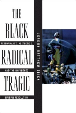 Jeremy Matthew Glick - The Black Radical Tragic. Performance, Aesthetics, and the Unfinished Haitian Revolution.  - 9781479844425 - V9781479844425