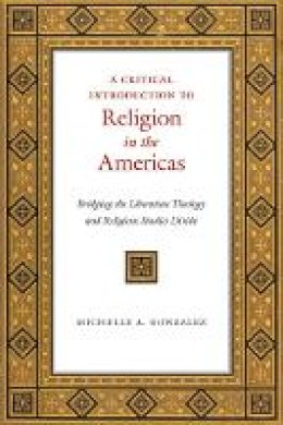 Michelle A. Gonzalez - A Critical Introduction to Religion in the Americas: Bridging the Liberation Theology and Religious Studies Divide - 9781479853069 - V9781479853069