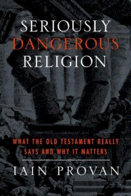 Iain Provan - Seriously Dangerous Religion: What the Old Testament Really Says and Why It Matters - 9781481300230 - V9781481300230